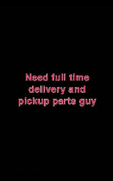 Need full time delivery and pickup guy